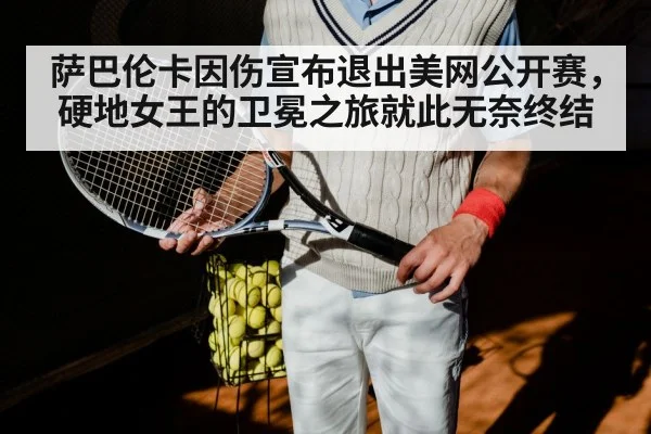 萨巴伦卡因伤宣布退出美网公开赛，硬地女王的卫冕之旅就此无奈终结