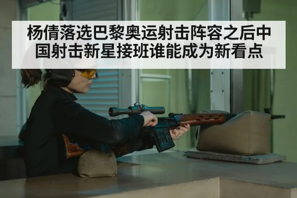 杨倩落选巴黎奥运射击阵容之后中国射击新星接班谁能成为新看点