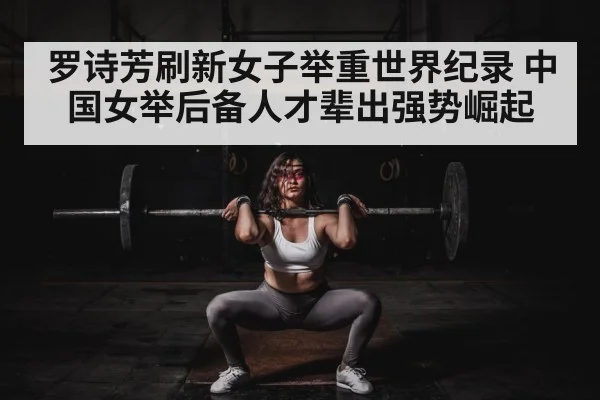 罗诗芳刷新女子举重世界纪录 中国女举后备人才辈出强势崛起